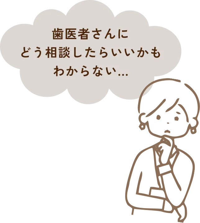 歯医者さんにどう相談したらいいかもわからない…